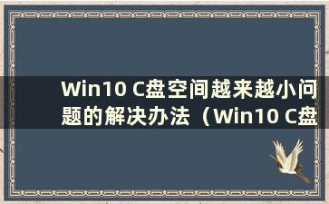 Win10 C盘空间越来越小问题的解决办法（Win10 C盘空间越来越小有什么解决办法）